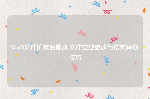 Win10文件扩展名修改,文件类型更改与格式转换技巧