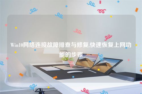 Win10网络连接故障排查与修复,快速恢复上网功能的步骤