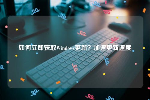 如何立即获取Windows更新？加速更新速度