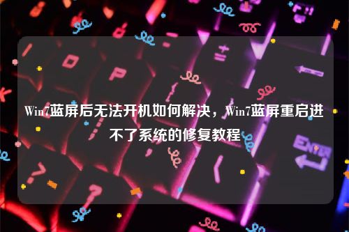 Win7蓝屏后无法开机如何解决，Win7蓝屏重启进不了系统的修复教程