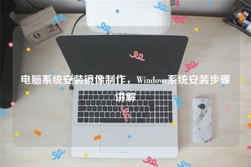 电脑系统安装镜像制作，Windows系统安装步骤讲解
