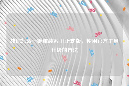 教你怎么一键重装Win11正式版，使用官方工具升级的方法