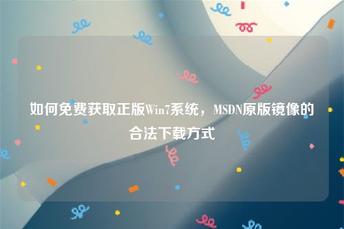 如何免费获取正版Win7系统，MSDN原版镜像的合法下载方式