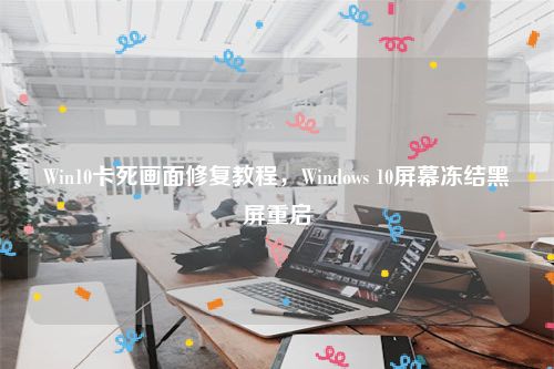 Win10卡死画面修复教程，Windows 10屏幕冻结黑屏重启