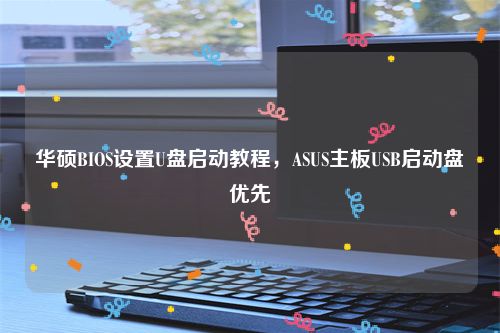 华硕BIOS设置U盘启动教程，ASUS主板USB启动盘优先