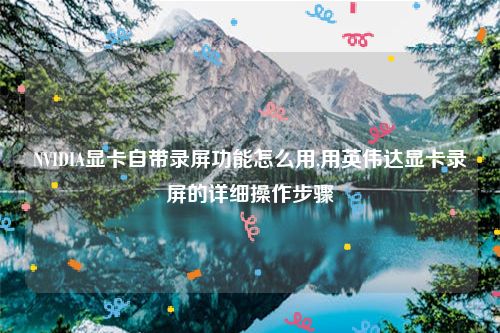 NVIDIA显卡自带录屏功能怎么用,用英伟达显卡录屏的详细操作步骤