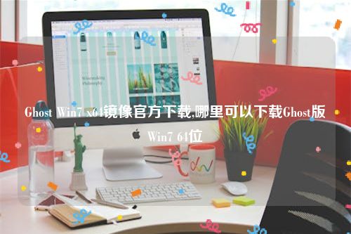 Ghost Win7 x64镜像官方下载,哪里可以下载Ghost版Win7 64位