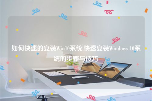 如何快速的安装Win10系统,快速安装Windows 10系统的步骤与技巧