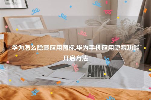华为怎么隐藏应用图标,华为手机应用隐藏功能开启方法