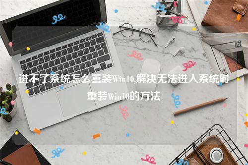进不了系统怎么重装Win10,解决无法进入系统时重装Win10的方法