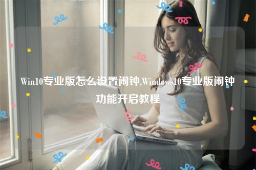 Win10专业版怎么设置闹钟,Windows10专业版闹钟功能开启教程