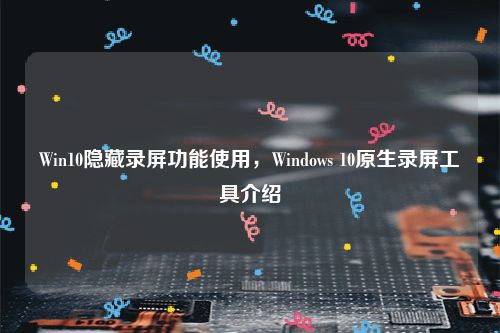 Win10隐藏录屏功能使用，Windows 10原生录屏工具介绍