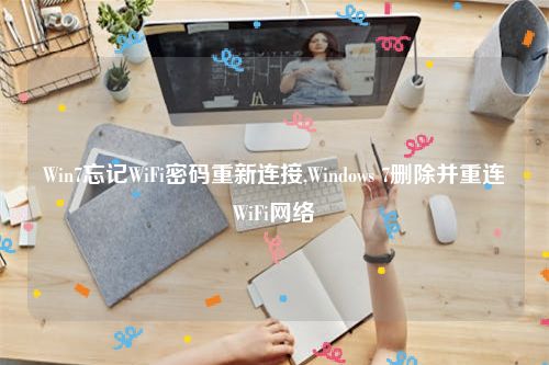 Win7忘记WiFi密码重新连接,Windows 7删除并重连WiFi网络