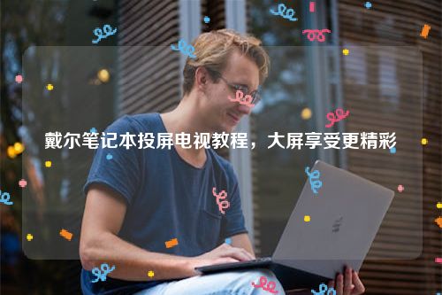 戴尔笔记本投屏电视教程，大屏享受更精彩