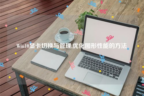 Win10显卡切换与管理,优化图形性能的方法