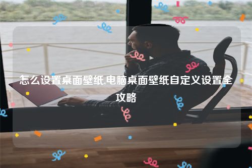 怎么设置桌面壁纸,电脑桌面壁纸自定义设置全攻略