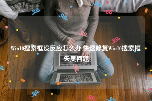 Win10搜索框没反应怎么办,快速修复Win10搜索框失灵问题