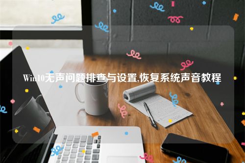 Win10无声问题排查与设置,恢复系统声音教程
