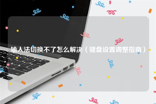 输入法切换不了怎么解决（键盘设置调整指南）