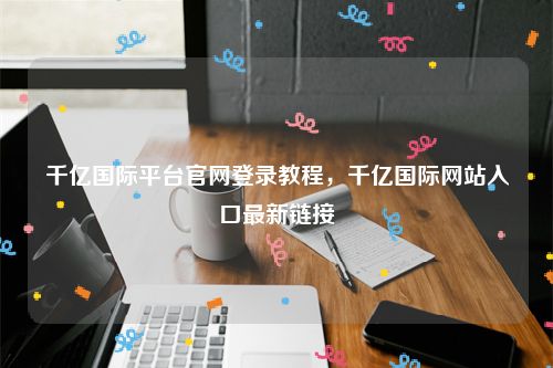 千亿国际平台官网登录教程，千亿国际网站入口最新链接