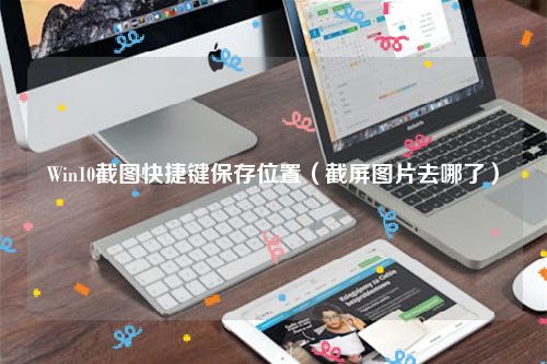 Win10截图快捷键保存位置（截屏图片去哪了）