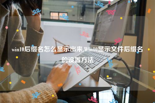 win10后缀名怎么显示出来,Win10显示文件后缀名的设置方法