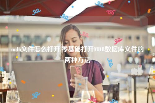 mdb文件怎么打开,零基础打开MDB数据库文件的两种方法