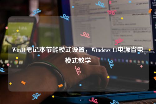 Win11笔记本节能模式设置，Windows 11电源省电模式教学
