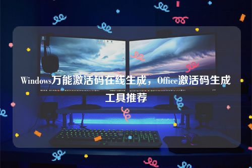 Windows万能激活码在线生成，Office激活码生成工具推荐