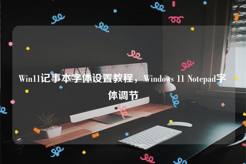 Win11记事本字体设置教程，Windows 11 Notepad字体调节