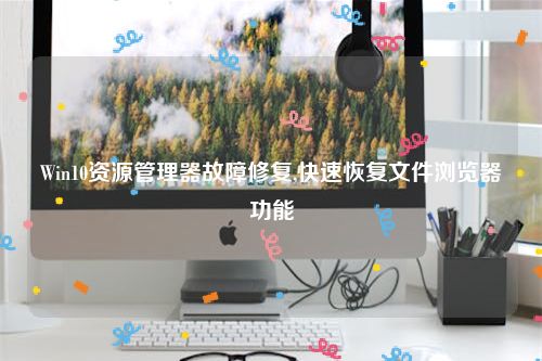 Win10资源管理器故障修复,快速恢复文件浏览器功能