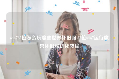 win732位怎么玩魔兽世界怀旧服,32位win7运行魔兽怀旧服优化教程