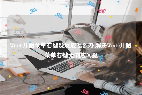 Win10开始菜单右键没反应怎么办,解决Win10开始菜单右键无响应问题