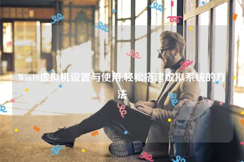 Win10虚拟机设置与使用,轻松搭建虚拟系统的方法