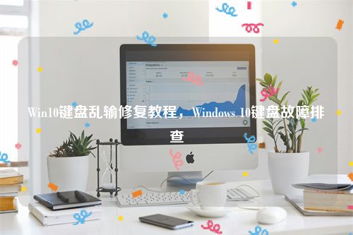 Win10键盘乱输修复教程，Windows 10键盘故障排查