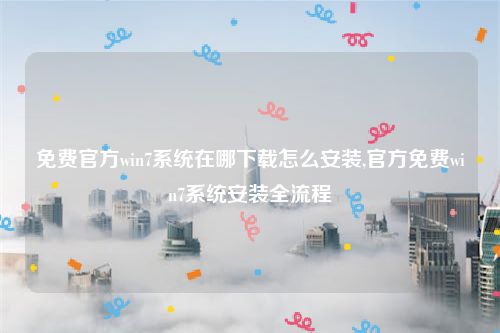 免费官方win7系统在哪下载怎么安装,官方免费win7系统安装全流程