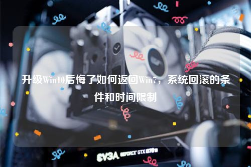升级Win10后悔了如何返回Win7，系统回滚的条件和时间限制