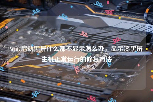 Win7启动黑屏什么都不显示怎么办，显示器黑屏主机正常运行的修复方法