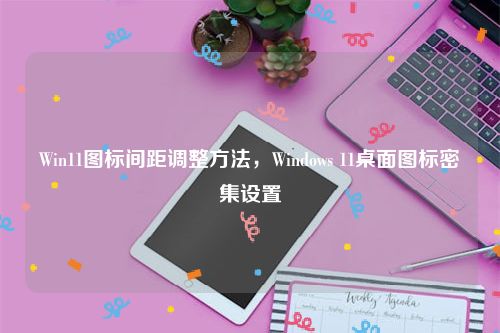 Win11图标间距调整方法，Windows 11桌面图标密集设置