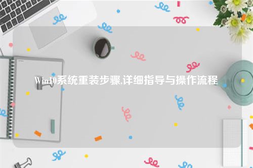 Win10系统重装步骤,详细指导与操作流程