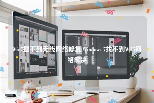 Win7搜不到无线网络修复,Windows 7找不到WiFi网络解决