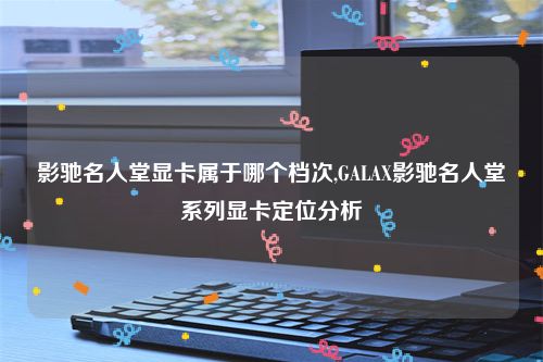 影驰名人堂显卡属于哪个档次,GALAX影驰名人堂系列显卡定位分析