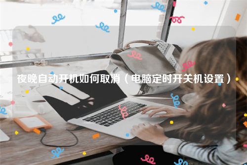 夜晚自动开机如何取消（电脑定时开关机设置）