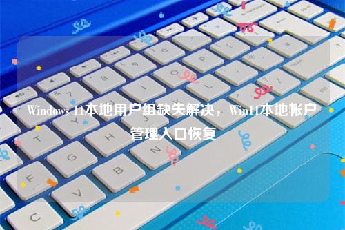Windows 11本地用户组缺失解决，Win11本地帐户管理入口恢复