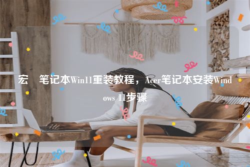 宏碁笔记本Win11重装教程，Acer笔记本安装Windows 11步骤