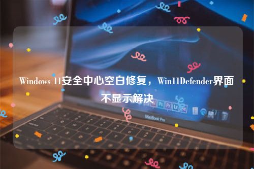 Windows 11安全中心空白修复，Win11Defender界面不显示解决