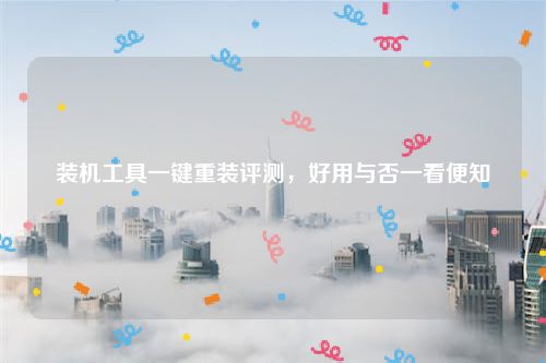 装机工具一键重装评测，好用与否一看便知
