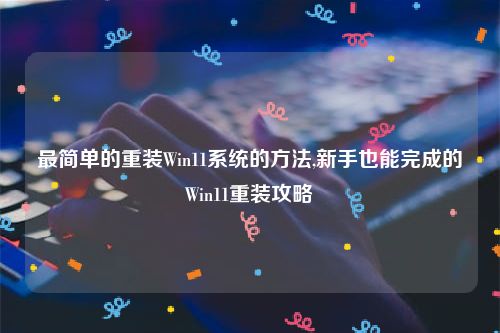 最简单的重装Win11系统的方法,新手也能完成的Win11重装攻略
