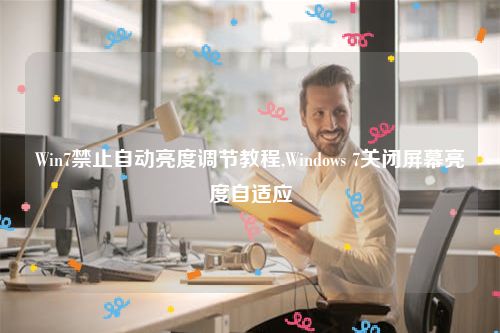 Win7禁止自动亮度调节教程,Windows 7关闭屏幕亮度自适应