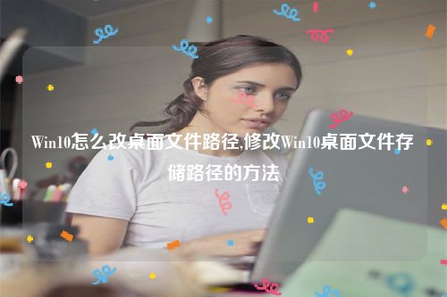 Win10怎么改桌面文件路径,修改Win10桌面文件存储路径的方法